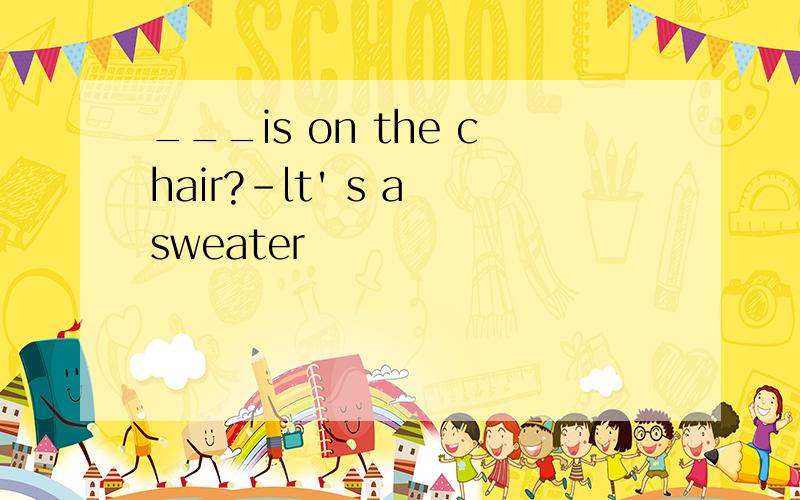 ___is on the chair?-lt' s a sweater