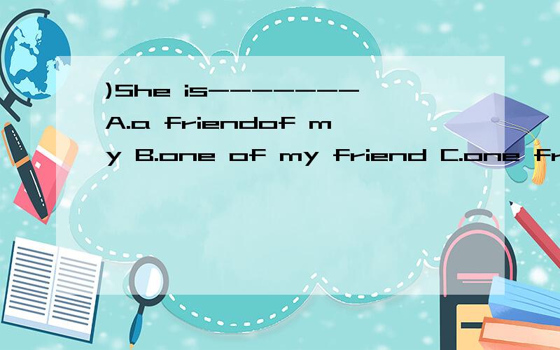 )She is-------A.a friendof my B.one of my friend C.one friend of my D.a friend of mine
