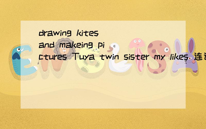 drawing kites and makeing pictures Tuya twin sister my likes 连词成句