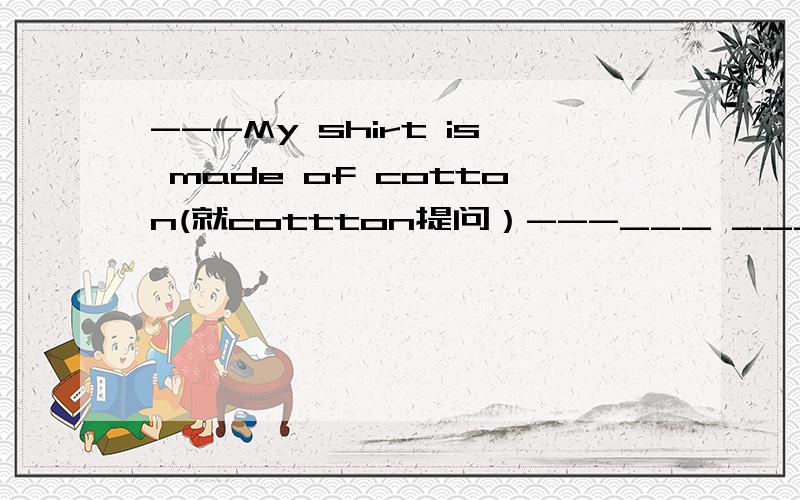 ---My shirt is made of cotton(就cottton提问）---___ ___your shirt___ ___?空格处应填什么
