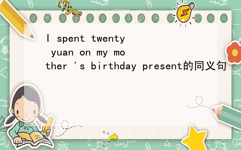 I spent twenty yuan on my mother 's birthday present的同义句
