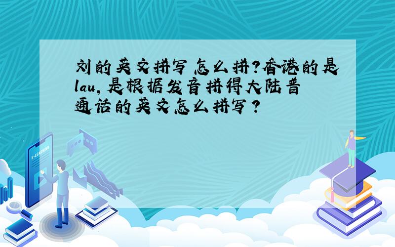 刘的英文拼写怎么拼?香港的是lau,是根据发音拼得大陆普通话的英文怎么拼写?
