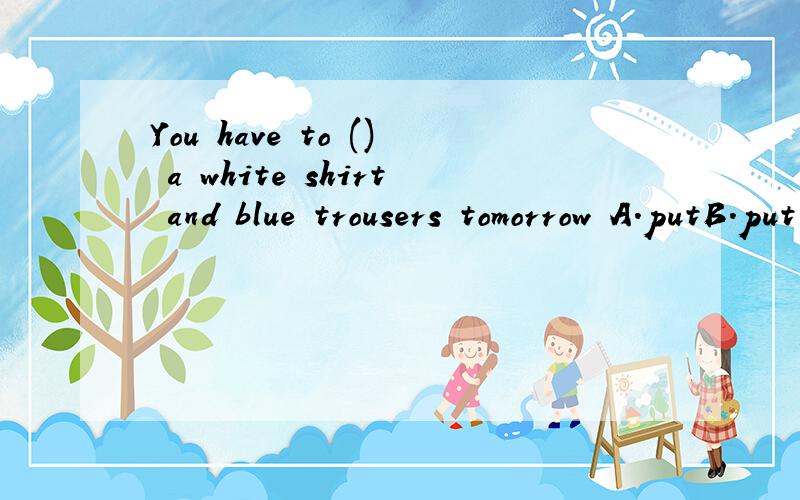You have to () a white shirt and blue trousers tomorrow A.putB.put onC.wearD.dress