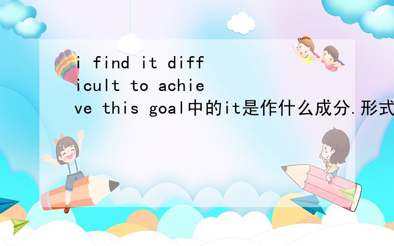 i find it difficult to achieve this goal中的it是作什么成分.形式宾语吗?i find it is difficult to achieve.这句话是对的吗.
