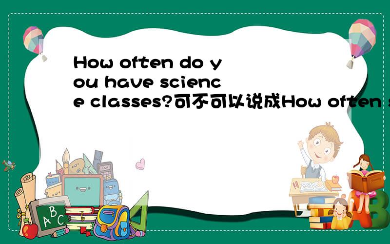 How often do you have science classes?可不可以说成How often science classes do you have a week?有同学这样说不知可不可以
