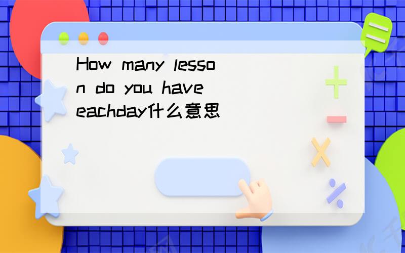 How many lesson do you have eachday什么意思