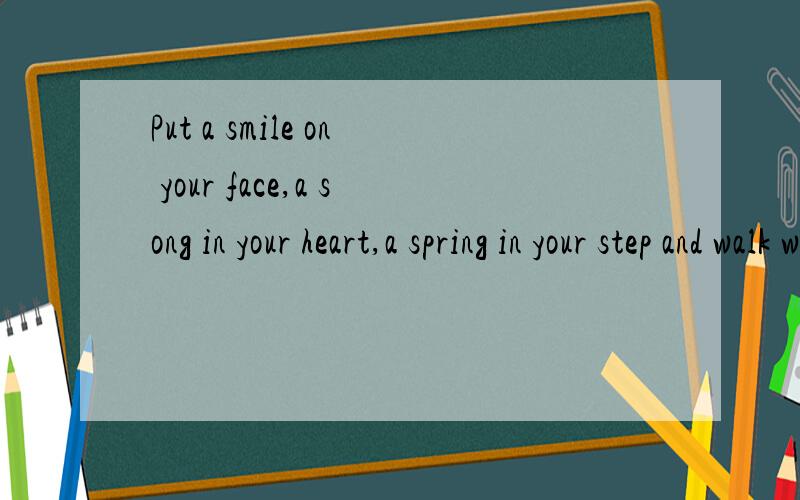 Put a smile on your face,a song in your heart,a spring in your step and walk with purpose谁能帮我翻译这句话?