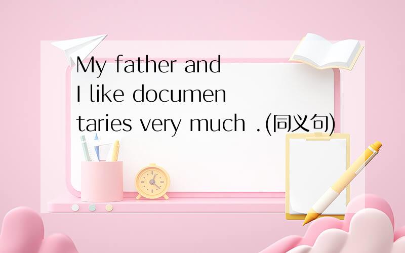 My father and I like documentaries very much .(同义句)