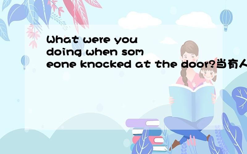 What were you doing when someone knocked at the door?当有人在敲门时你在做什么?I was having breakfast when someone knocked at the door.当有人在敲门时我在吃早餐.帮我看看翻译有没有错