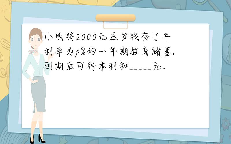 小明将2000元压岁钱存了年利率为p%的一年期教育储蓄,到期后可得本利和_____元.