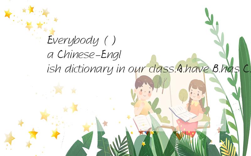 Everybody （ ） a Chinese-English dictionary in our class.A.have B.has C.having D.to have