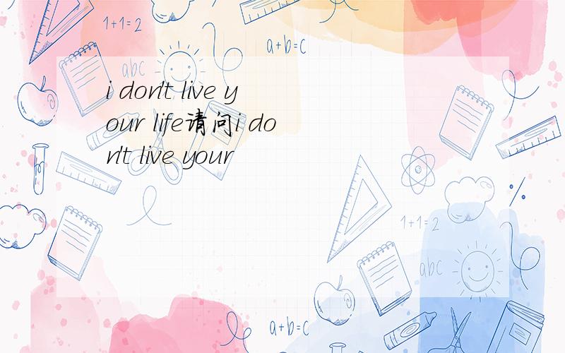 i don't live your life请问i don't live your