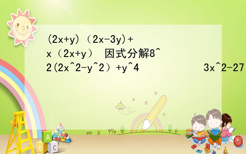 (2x+y)（2x-3y)+x（2x+y） 因式分解8^2(2x^2-y^2）+y^4           3x^2-27