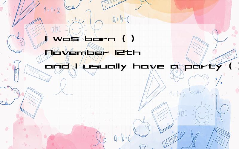 I was born ( )November 12th and I usually have a party ( ) my birthday.