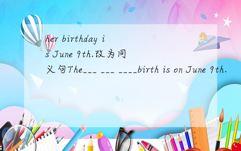 her birthday is June 9th.改为同义句The___ ___ ____birth is on June 9th.