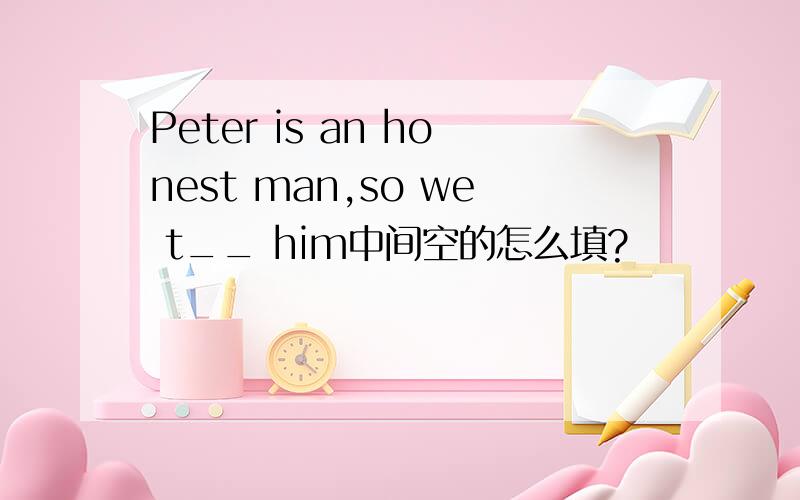 Peter is an honest man,so we t__ him中间空的怎么填?