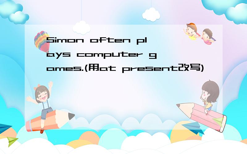 Simon often plays computer games.(用at present改写)