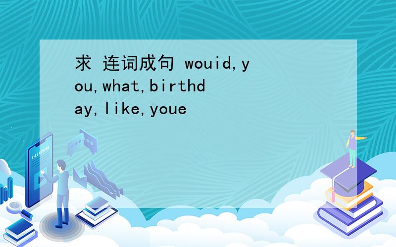 求 连词成句 wouid,you,what,birthday,like,youe