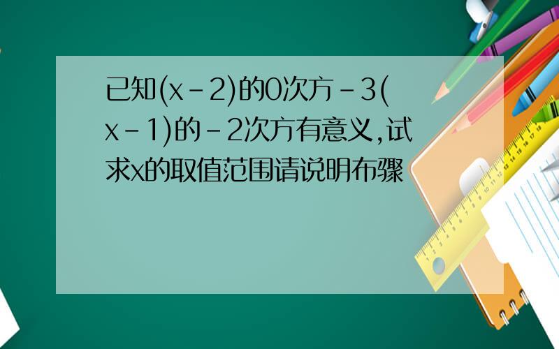 已知(x-2)的0次方-3(x-1)的-2次方有意义,试求x的取值范围请说明布骤