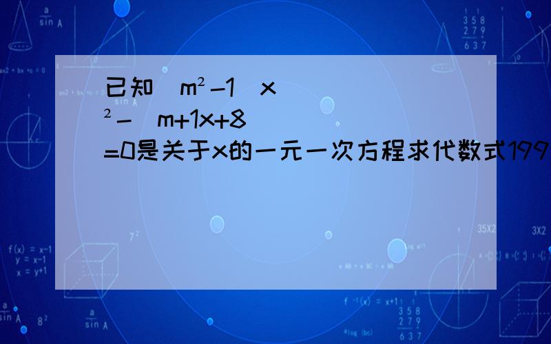 已知（m²-1）x²-（m+1x+8=0是关于x的一元一次方程求代数式199（m+x)(x-2m)+3m+15的值