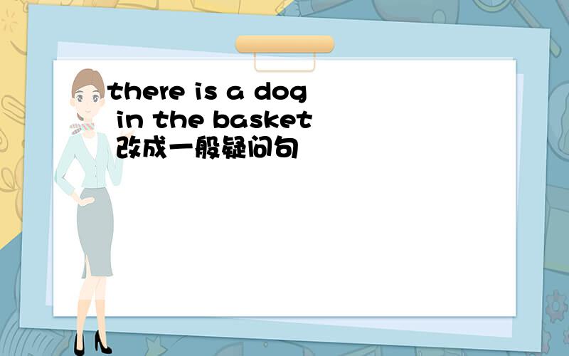 there is a dog in the basket 改成一般疑问句