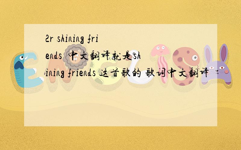 2r shining friends  中文翻译就是shining friends 这首歌的 歌词中文翻译