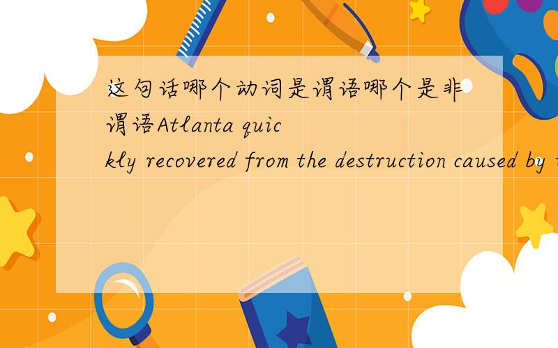 这句话哪个动词是谓语哪个是非谓语Atlanta quickly recovered from the destruction caused by the Civil War.recovered 和caused 哪个是谓语哪个是非谓语?