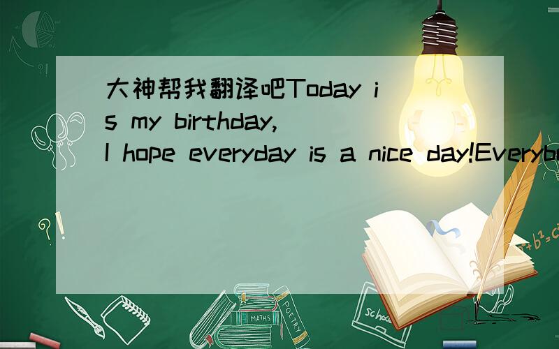 大神帮我翻译吧Today is my birthday,I hope everyday is a nice day!Everybody is fine everyday!