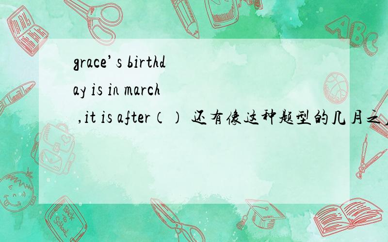 grace’s birthday is in march ,it is after（） 还有像这种题型的几月之后是哪个月的是怎么理解的比如五月之后是六月怎么说