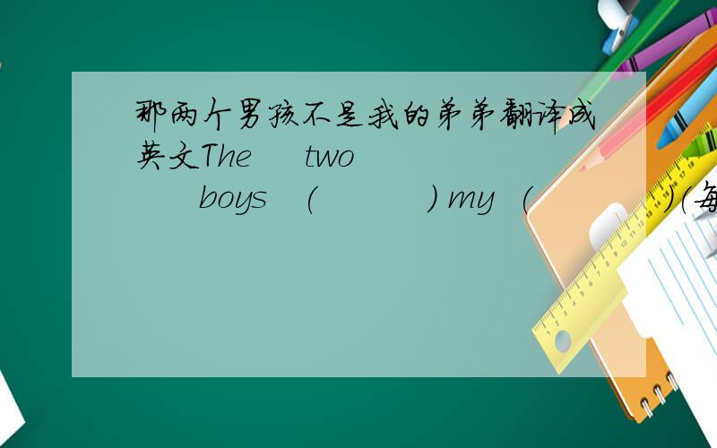 那两个男孩不是我的弟弟翻译成英文The     two       boys   (          ) my  (            )(每空一词）