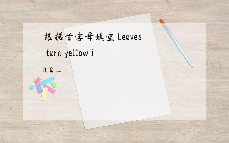 根据首字母填空 Leaves turn yellow in a_
