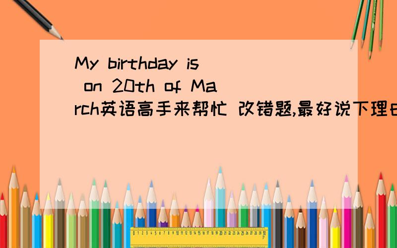 My birthday is on 20th of March英语高手来帮忙 改错题,最好说下理由