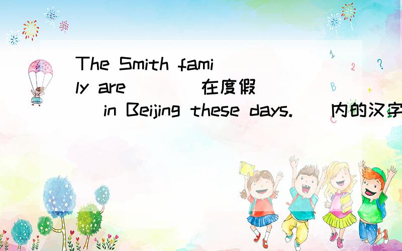 The Smith family are ( )(在度假) in Beijing these days.()内的汉字为要添的英语意思