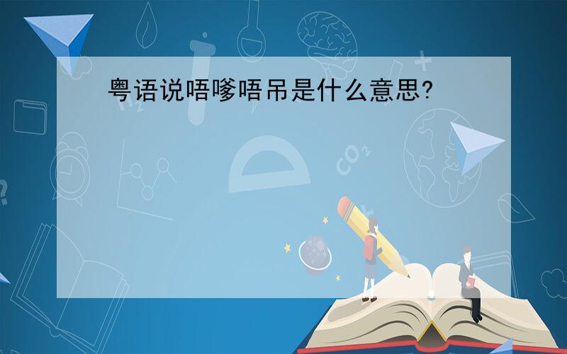 粤语说唔嗲唔吊是什么意思?