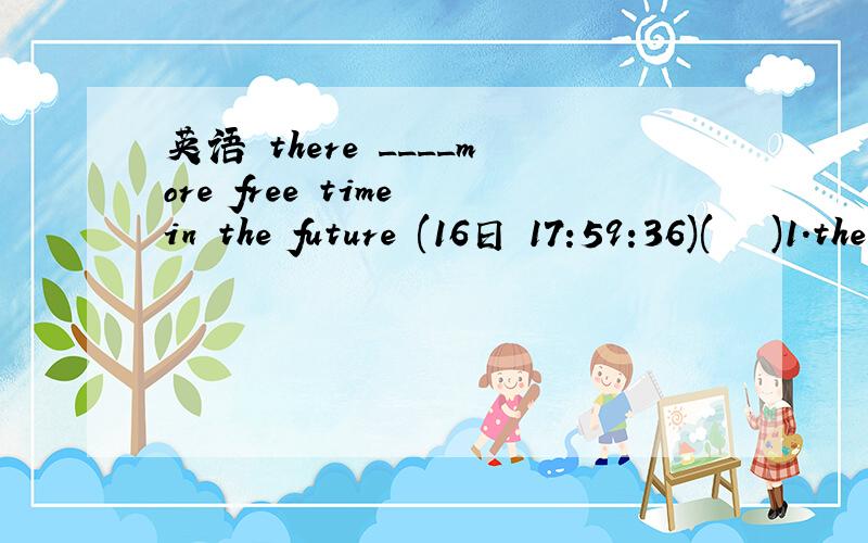 英语 there ____more free time in the future (16日 17:59:36)(   )1.there ____more free time in the futureA.will have B.will be C.is D.are为什么选B