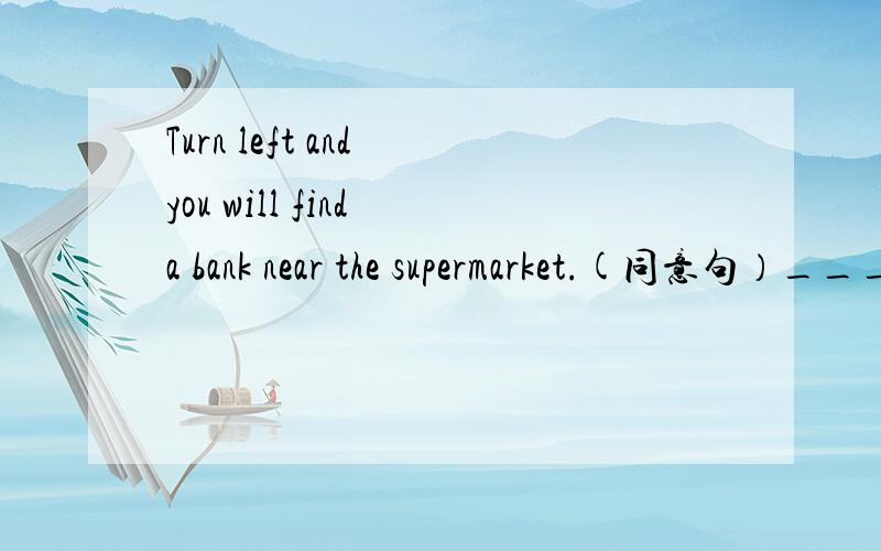 Turn left and you will find a bank near the supermarket.(同意句）_____ _______ ______ ______ and you will find a bank near the supermaket