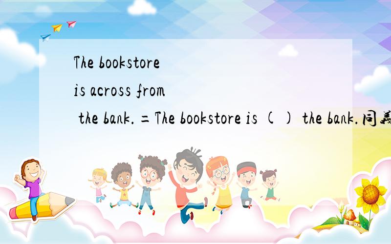 The bookstore is across from the bank.=The bookstore is () the bank.同义句