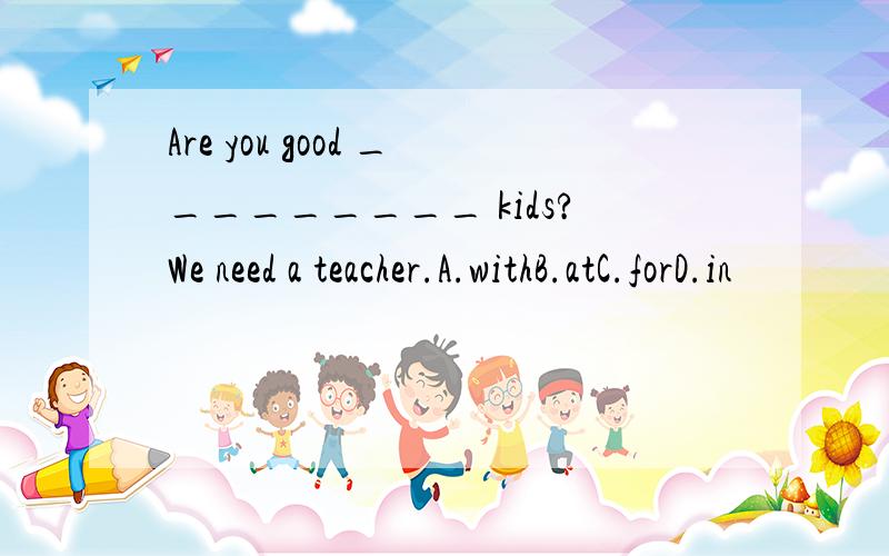 Are you good _________ kids?We need a teacher.A.withB.atC.forD.in