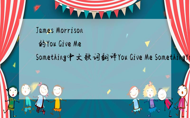 James Morrison 的You Give Me Something中文歌词翻译You Give Me SomethingYou only stay with me in the morning You only hold me when I sleep I was meant to tread the water Now Ive gotten in too deep For every piece of me that wants you Another pi