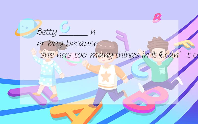 Betty ______ her bag because she has too many things in it.A.can’t carry B.can carryC.can bring D.can take 急