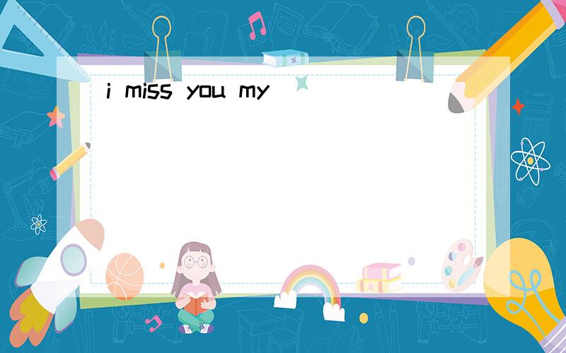 i miss you my