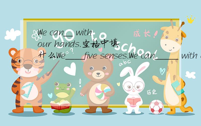 We can__ with our hands.空格中填什么We____five senses.We can_____ with our hands.Listen to the drill.It's too____.I don't like that___.