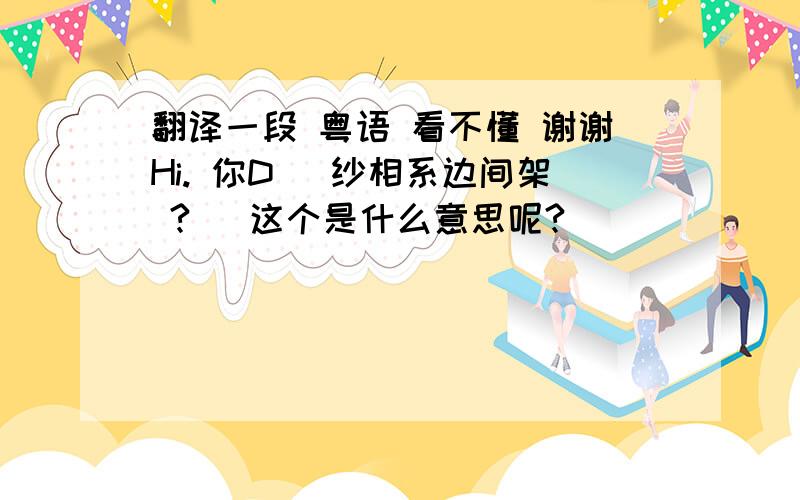 翻译一段 粤语 看不懂 谢谢Hi. 你D 緍纱相系边间架 ?   这个是什么意思呢?