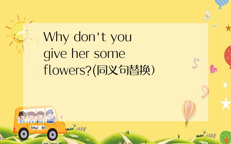 Why don't you give her some flowers?(同义句替换）