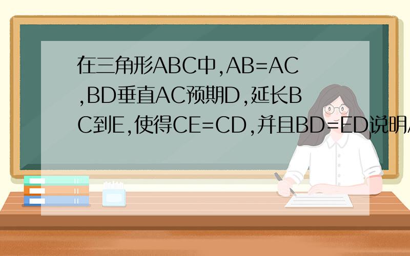 在三角形ABC中,AB=AC,BD垂直AC预期D,延长BC到E,使得CE=CD,并且BD=ED说明AD=AE的理由打错了，,BD垂直AC于D