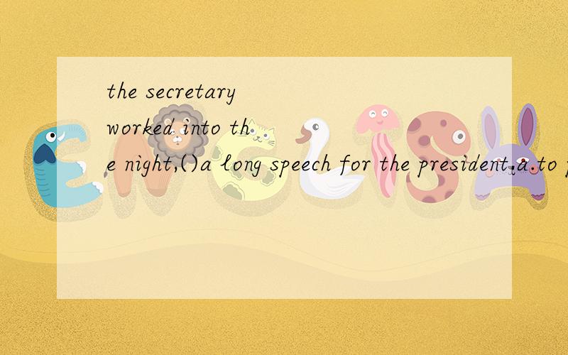 the secretary worked into the night,()a long speech for the president.a.to prepare b.preparing c.prepared d.was preparing为什么不能选a?翻译为“为了准备演讲”吗?那么d又为什么不可以呢?