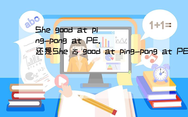 She good at ping-pong at PE.还是She is good at ping-pong at PE.She works hard at chinese.还是She is works hard at chinese.