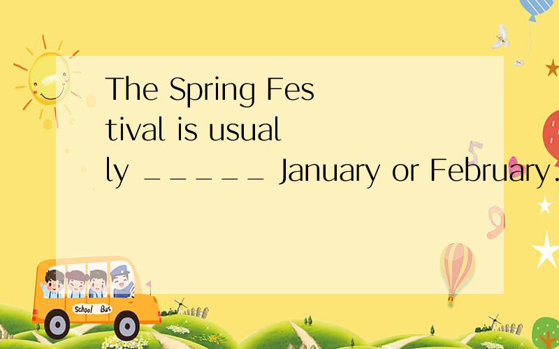The Spring Festival is usually _____ January or February.A.inB.atC.onD.during