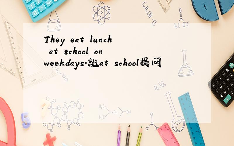 They eat lunch at school on weekdays.就at school提问