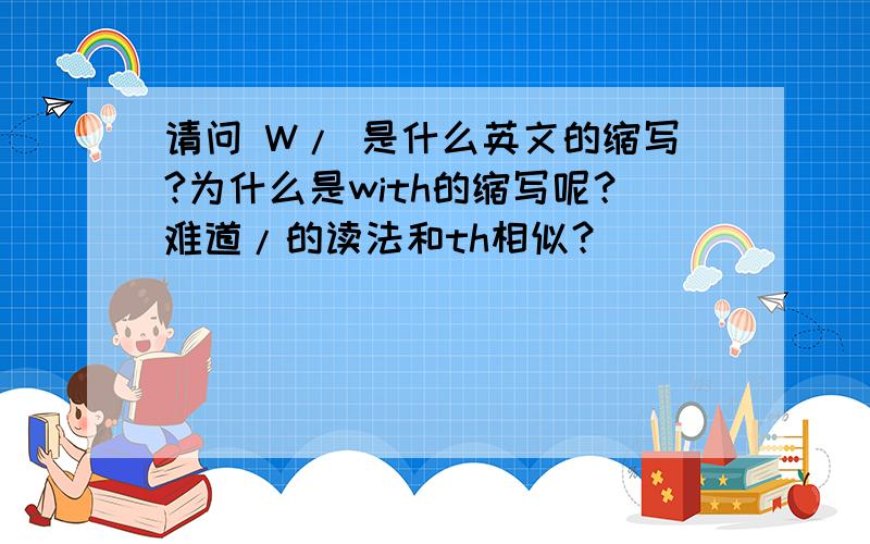 请问 W/ 是什么英文的缩写?为什么是with的缩写呢？难道/的读法和th相似？